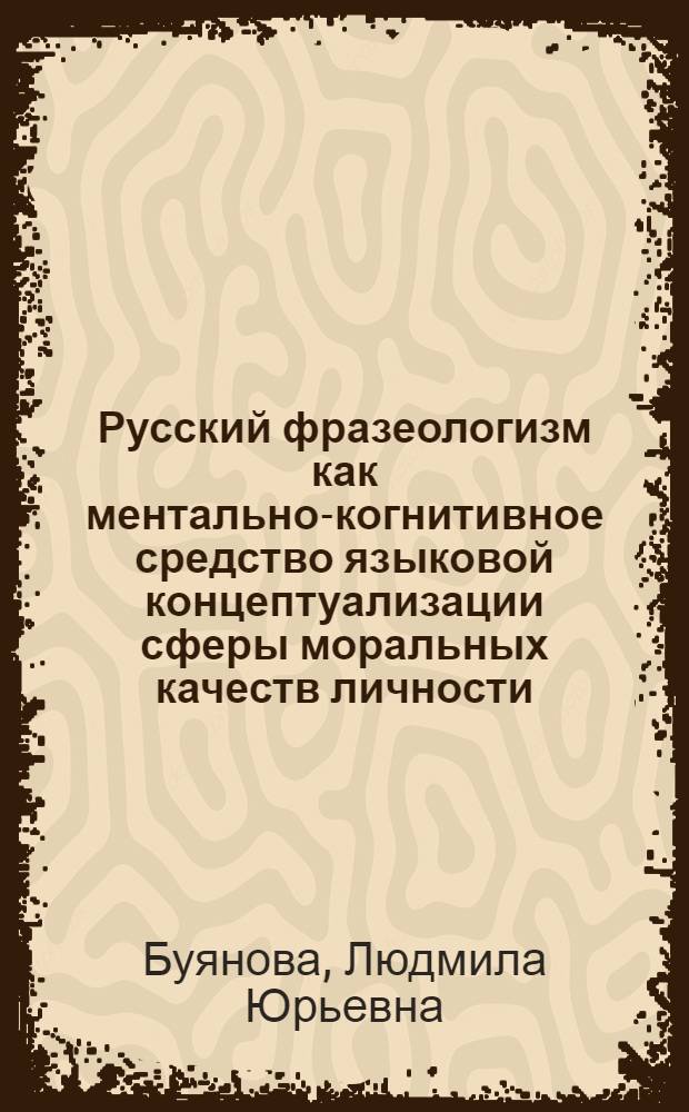 Русский фразеологизм как ментально-когнитивное средство языковой концептуализации сферы моральных качеств личности : монография