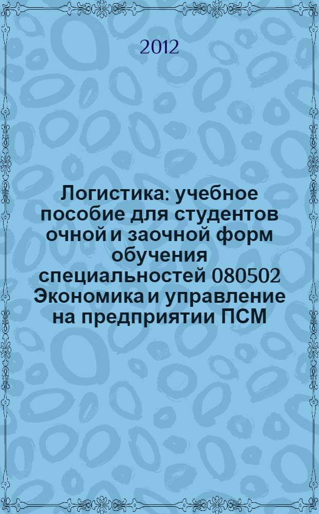 Логистика : учебное пособие для студентов очной и заочной форм обучения специальностей 080502 Экономика и управление на предприятии ПСМ, 080111 Маркетинг и направлений бакалавриата, 080100 "Экономика", 080200 "Менеджмент"