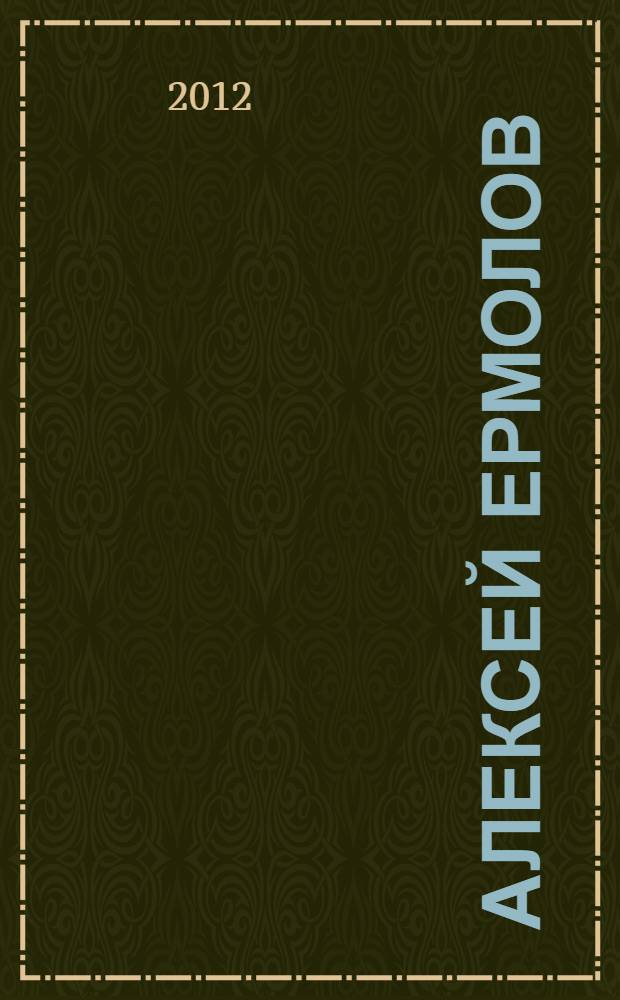 Алексей Ермолов : солдат и его империя : документальный роман : в 2 т. : к 200-летию Бородинской битвы