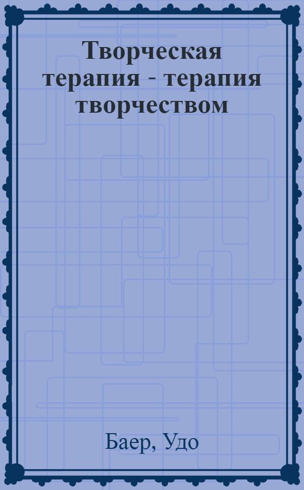 Творческая терапия - терапия творчеством : теория и практика психотерапии, использующей разнообразные формы творческой активности