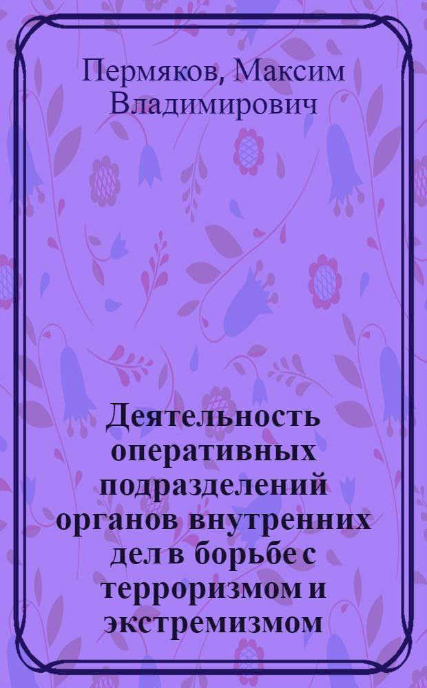 Деятельность оперативных подразделений органов внутренних дел в борьбе с терроризмом и экстремизмом : монография