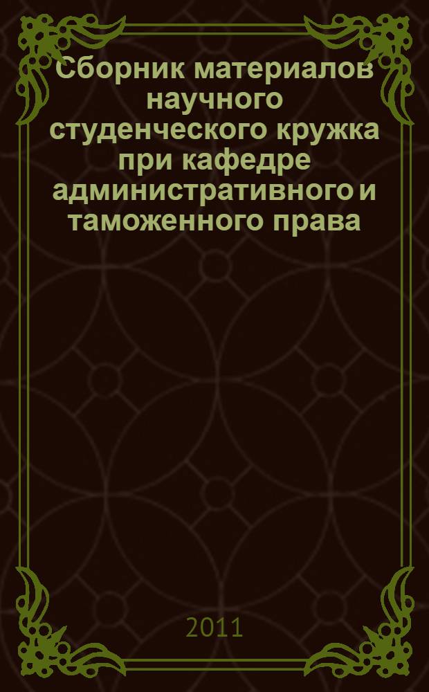 Сборник материалов научного студенческого кружка при кафедре административного и таможенного права : тезисы выступлений, доклады и иные материалы