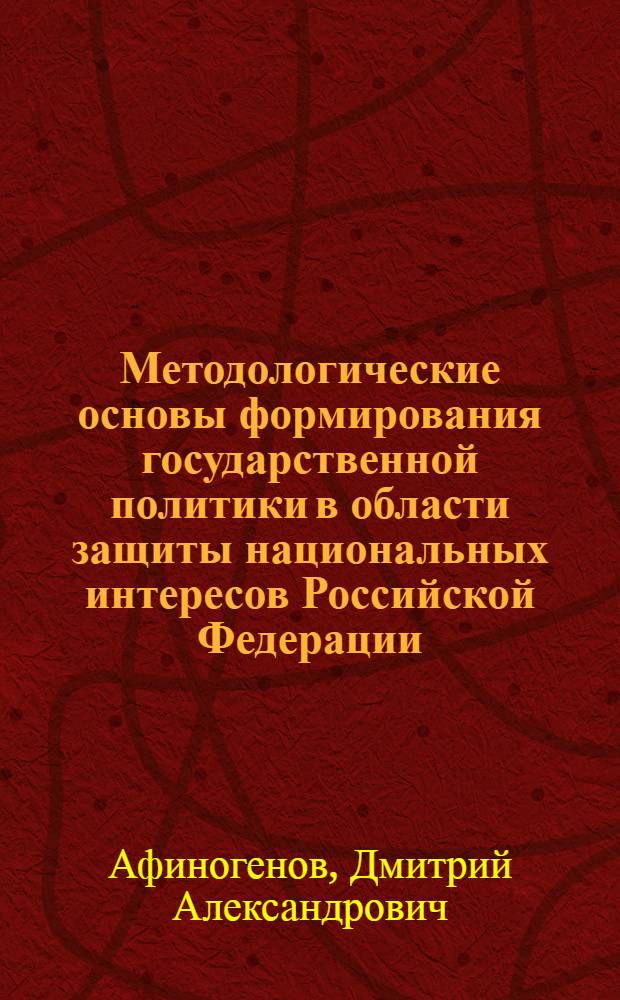 Методологические основы формирования государственной политики в области защиты национальных интересов Российской Федерации : монография