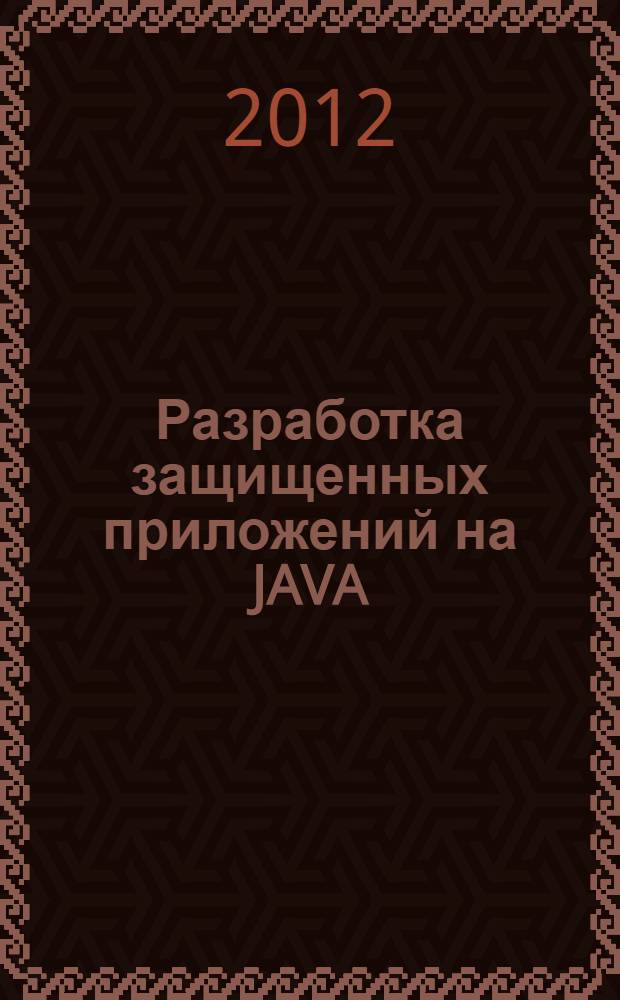 Разработка защищенных приложений на JAVA : учебное пособие : для студентов, обучающихся по направлениям поготовки бакалавров ФГОС ВПО III 210700.62 "Инфокоммуникационные технологии и системы связи", 100100.62 "Сервис", 090900.62 "Информационная безопасность" и специальности 210403.65 "Защищенные системы связи"