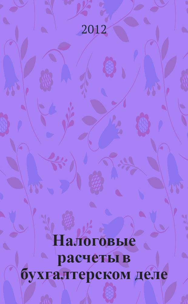 Налоговые расчеты в бухгалтерском деле : учебное пособие для студентов всех форм обучения специальности 080109.65 - Бухгалтерский учет, анализ и аудит и бакалавров по направлению 080100 "Экономика" профиля "Бухгалтерский учет, анализ и аудит"
