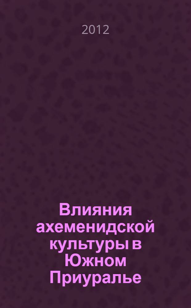 Влияния ахеменидской культуры в Южном Приуралье (V-III вв. до н.э.). Т. 2