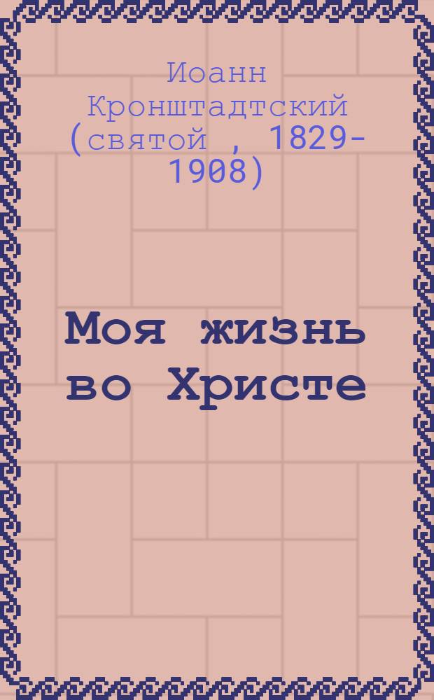 Моя жизнь во Христе : минуты духовного трезвения и созерцания, благоговейного чувства, душевного исправления и покоя в Боге