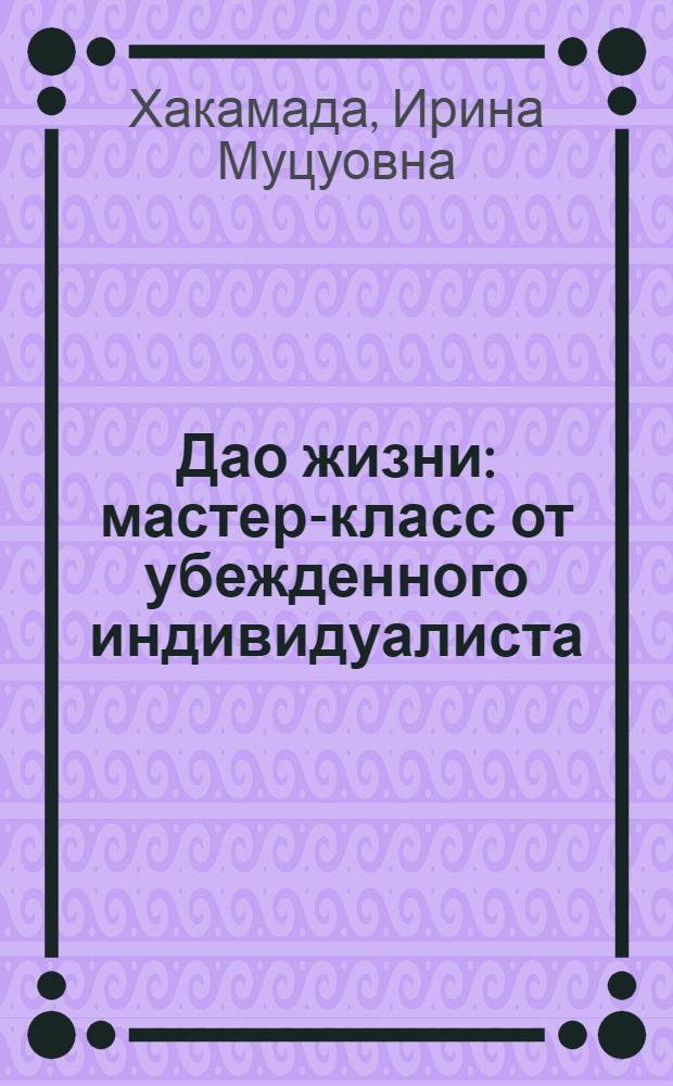 Дао жизни : мастер-класс от убежденного индивидуалиста
