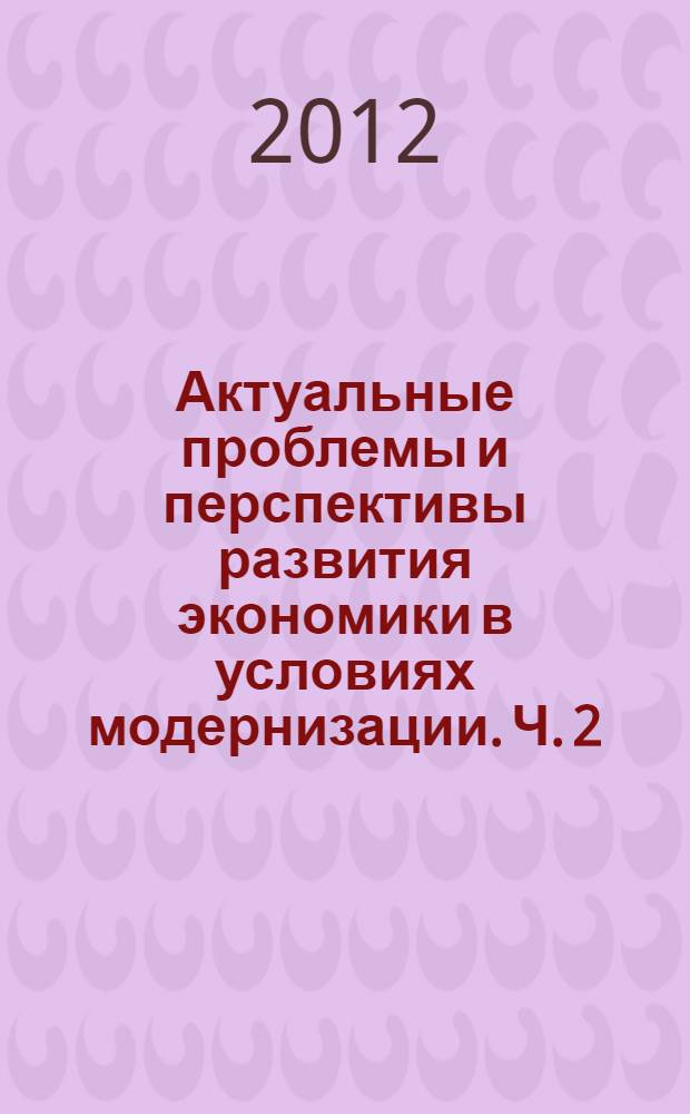 Актуальные проблемы и перспективы развития экономики в условиях модернизации. [Ч. 2]