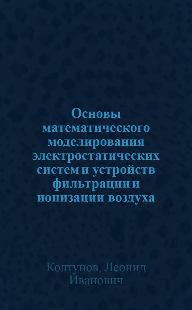 Основы математического моделирования электростатических систем и устройств фильтрации и ионизации воздуха : монография