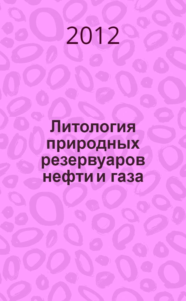 Литология природных резервуаров нефти и газа = Lithology of natural reservoirs of oil and gas : учебник : для студентов высших учебных заведений, обучающихся по направлению подготовки магистров 131000 "Нефтегазовое дело"
