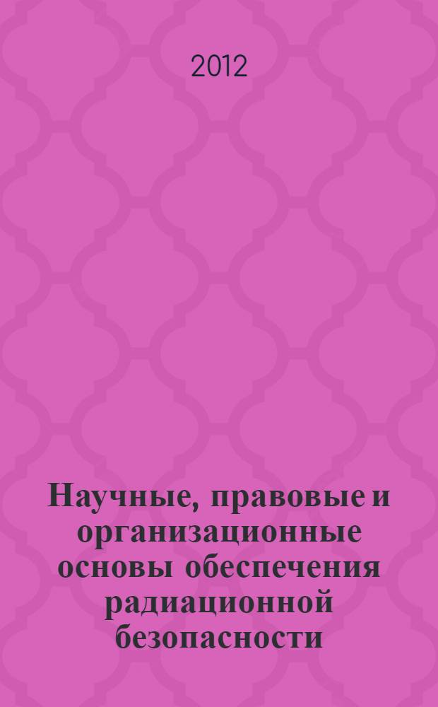 Научные, правовые и организационные основы обеспечения радиационной безопасности : учебное пособие : для студентов направления бакалавриата 280700 "Техногенная безопасность" профиля "Радиационная и электромагнитная безопасность" и специальности 240301 - Химическая технология материалов современной энергетики