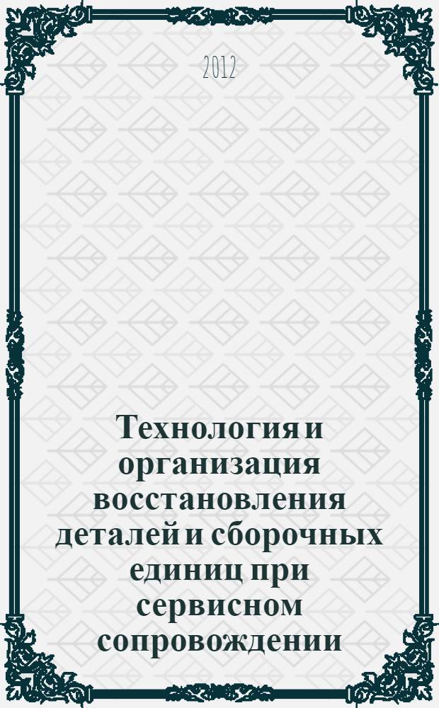 Технология и организация восстановления деталей и сборочных единиц при сервисном сопровождении. Курсовое проектирование : учебное пособие для студентов высших учебных заведений, обучающихся по направлению "Эксплуатация транспортно-технологических машин и комплексов"