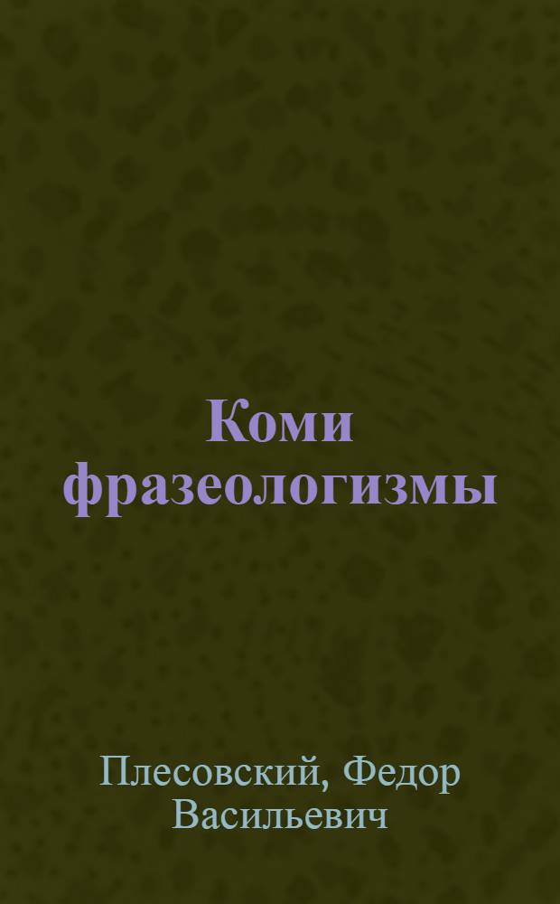 Коми фразеологизмы : публикация по книге Плесовского Ф.В. "Коми фразеологизмы"