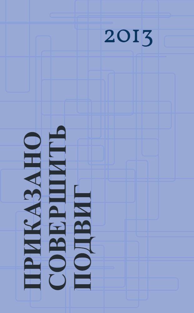 Приказано совершить подвиг : роман