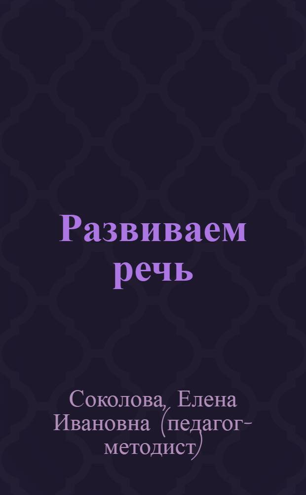 Развиваем речь : для детей от 4 лет : пособие для развивающего обучения : для чтения взрослыми детям