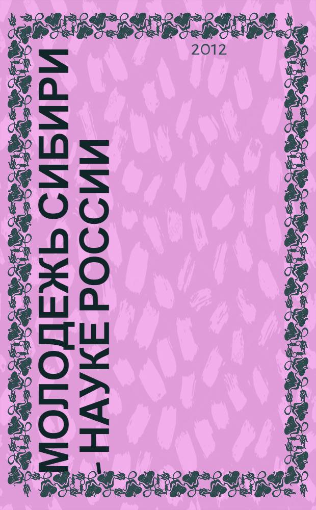 Молодежь Сибири - науке России : международная научно-практическая конференция, 17-18 апреля 2012 г. : сборник материалов