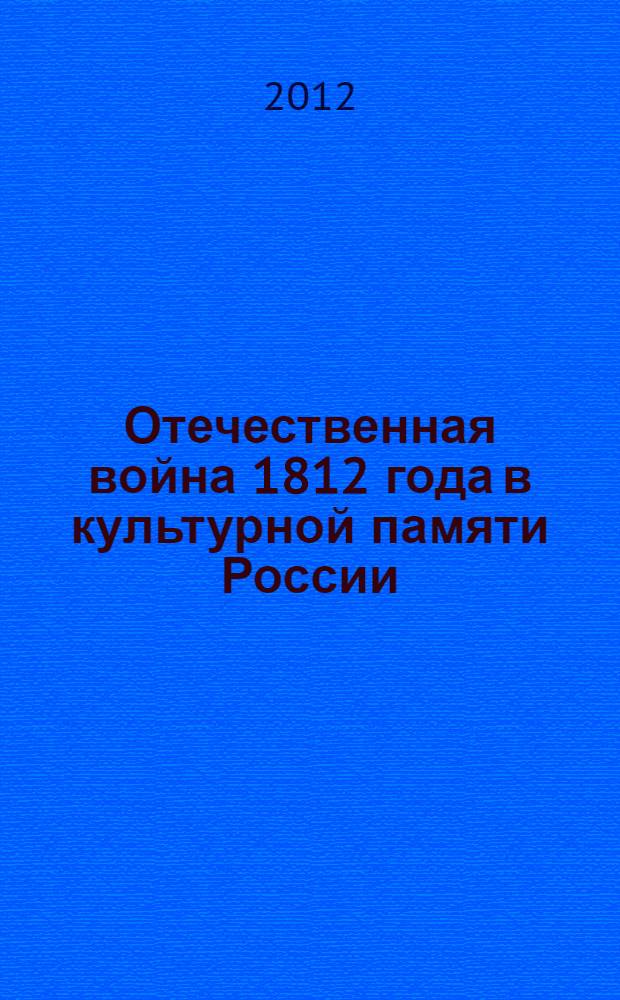 Отечественная война 1812 года в культурной памяти России : к 200-летию победы России в Отечественной войне 1812 года