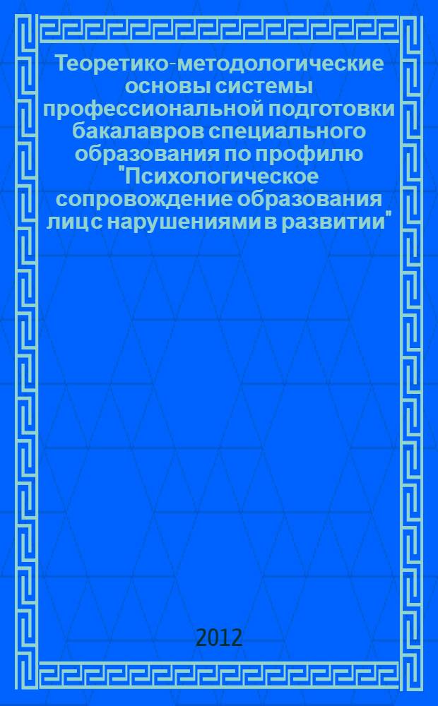 Теоретико-методологические основы системы профессиональной подготовки бакалавров специального образования по профилю "Психологическое сопровождение образования лиц с нарушениями в развитии"