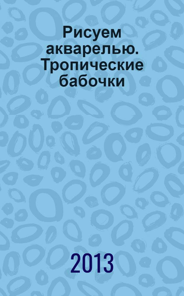 Рисуем акварелью. Тропические бабочки : для детей от 7 лет : 7+ : для младшего школьного возраста