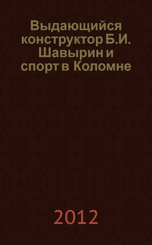 Выдающийся конструктор Б.И. Шавырин и спорт в Коломне : 110-летию со дня рождения выдающегося конструктора миномет. и ракет. вооружения Борис Ивановича Шавырина посвящается