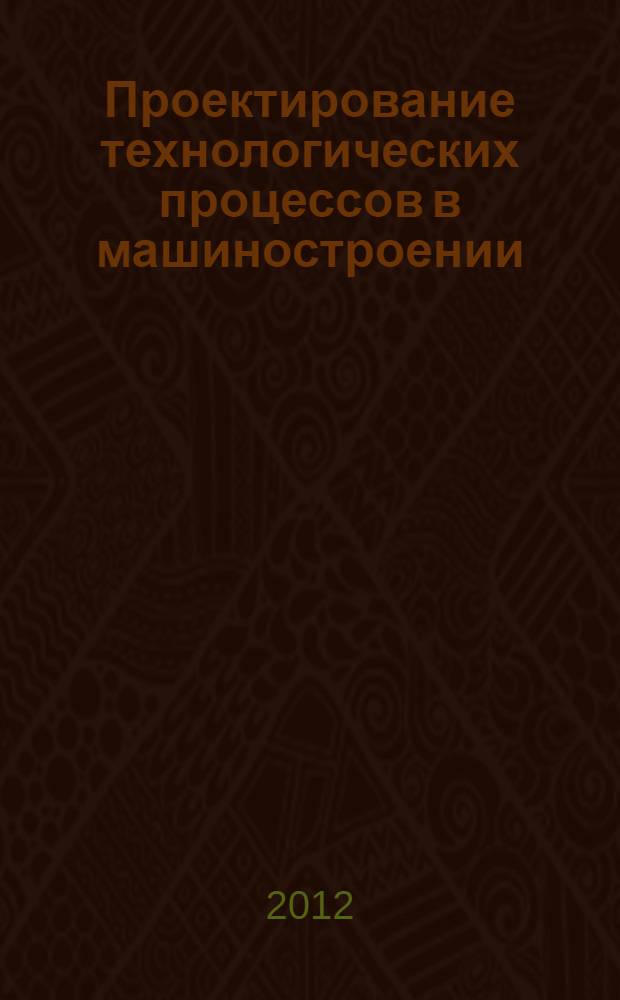 Проектирование технологических процессов в машиностроении : учебное пособие для студентов высших учебных заведений, обучающихся по направлению подготовки "Конструкторско-технологическое обеспечение машиностроительных производств"