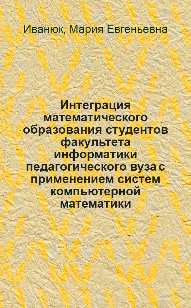 Интеграция математического образования студентов факультета информатики педагогического вуза с применением систем компьютерной математики : монография