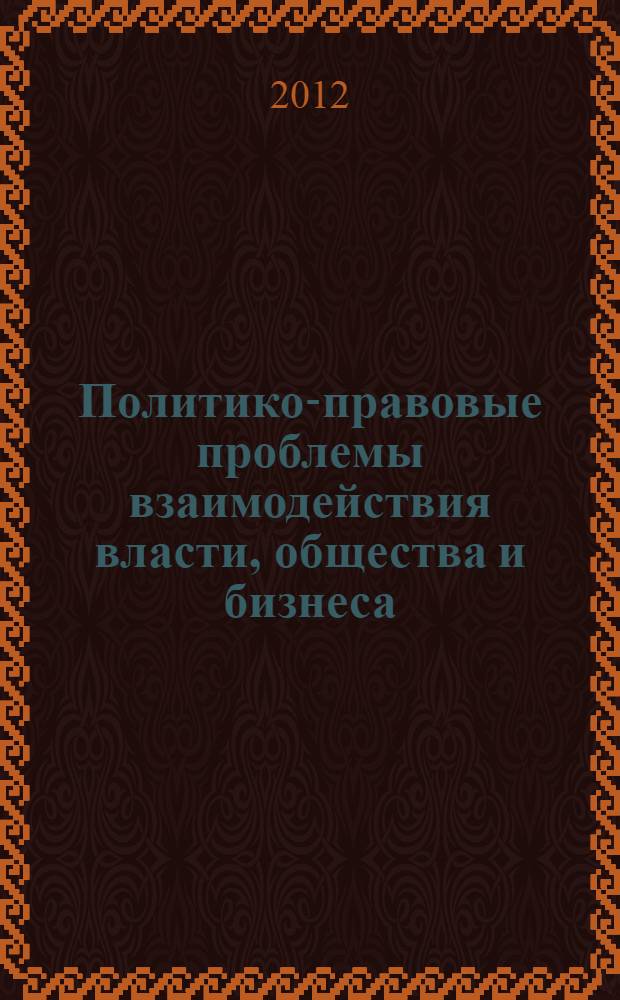 Политико-правовые проблемы взаимодействия власти, общества и бизнеса: опыт России и зарубежных стран : материалы Международной научно-практической конференции (1-2 июля 2011 г. в г. Саратове)