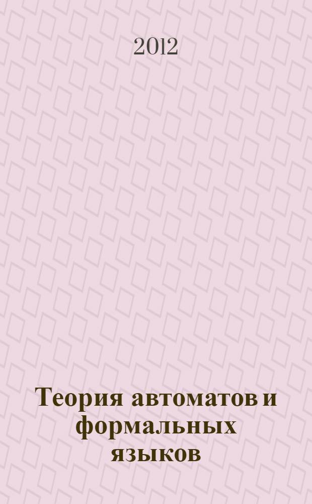 Теория автоматов и формальных языков : учебное пособие для студентов высших учебных заведений по направлениям подготовки бакалавров: 230100 Информатика и вычислительная техника; 231000 Программная инженерия