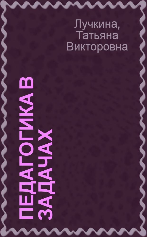 Педагогика в задачах : учебное пособие для студентов высших учебных заведений, обучающихся по направлению 050100 Педагогическое образование