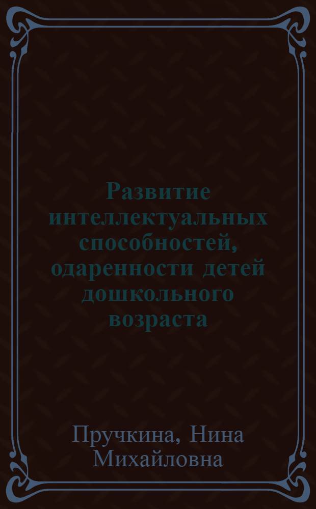 Развитие интеллектуальных способностей, одаренности детей дошкольного возраста : монография