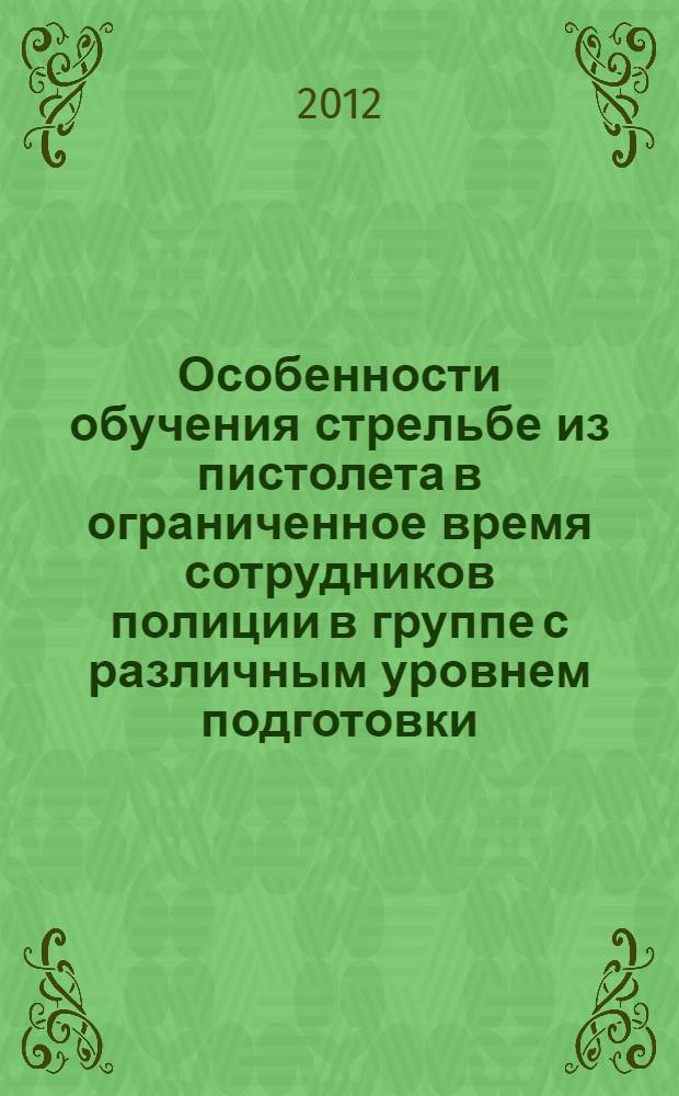 Особенности обучения стрельбе из пистолета в ограниченное время сотрудников полиции в группе с различным уровнем подготовки : методические рекомендации