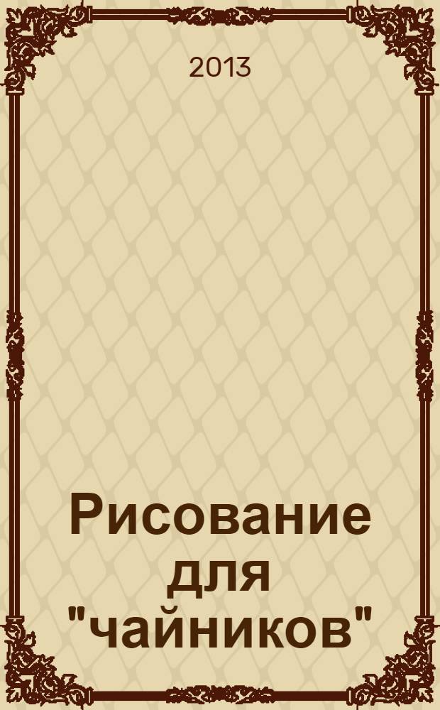 Рисование для "чайников" : занимательный и простой способ овладеть основами для самовыражения!