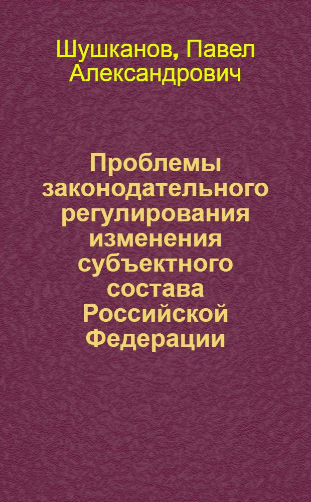 Проблемы законодательного регулирования изменения субъектного состава Российской Федерации : автореферат диссертации на соискание ученой степени к. ю. н. : специальность 12.00.02 <Конституц. право, муницип. право>