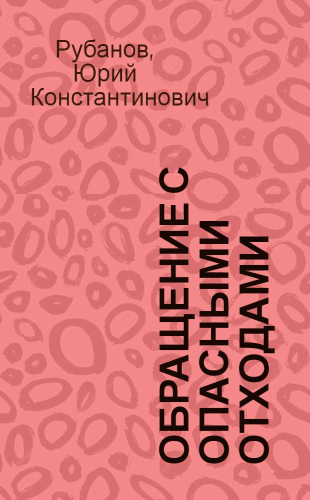 Обращение с опасными отходами : учебное пособие : для студентов, обучающихся по образовательным программам подготовки бакалавров по направлениям 280000 "Безопасность жизнедеятельности, природообустройство и защита окружающей среды", 241000 "Энерго- и ресурсосберегающие процессы в химической технологии, нефтехимии и биотехнологии"