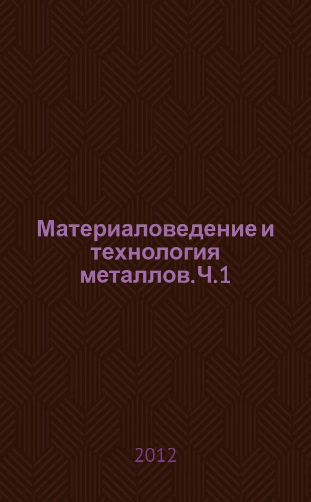 Материаловедение и технология металлов. Ч. 1