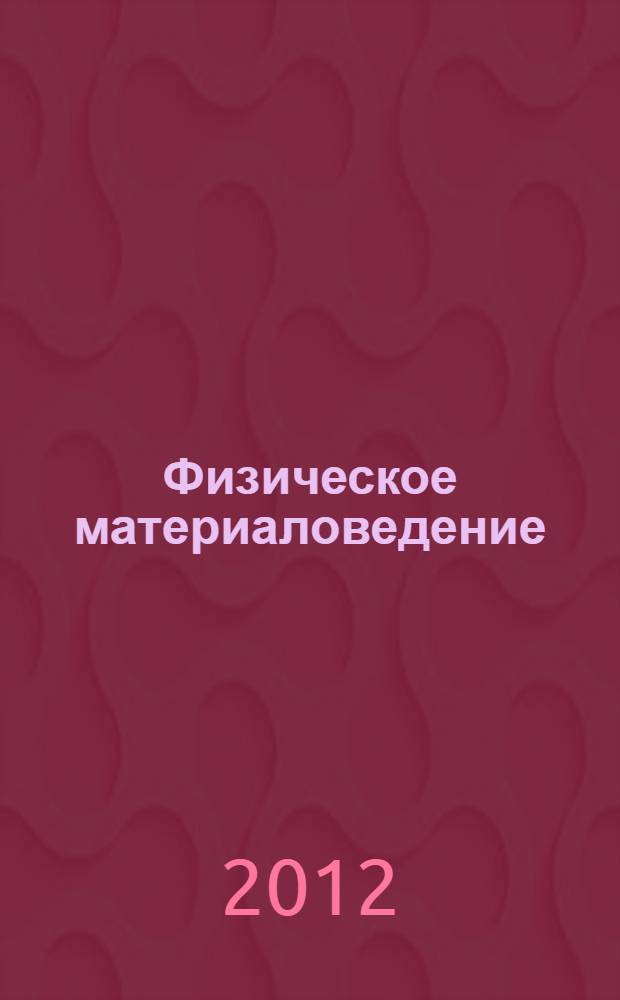 Физическое материаловедение : конспект лекций : для студентов направлений подготовки бакалавров: 150.100.62 "Материаловедение и технологии материалов" и 210600.62 "Нанотехнология"