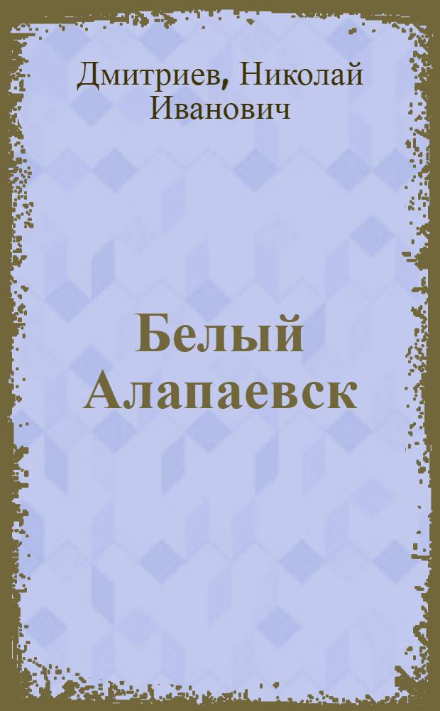 Белый Алапаевск : очерки истории города и района периода Гражданской войны, 1918-1919