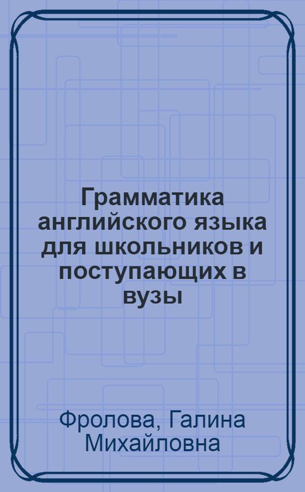 Грамматика английского языка для школьников и поступающих в вузы : теория и практика : учебное пособие