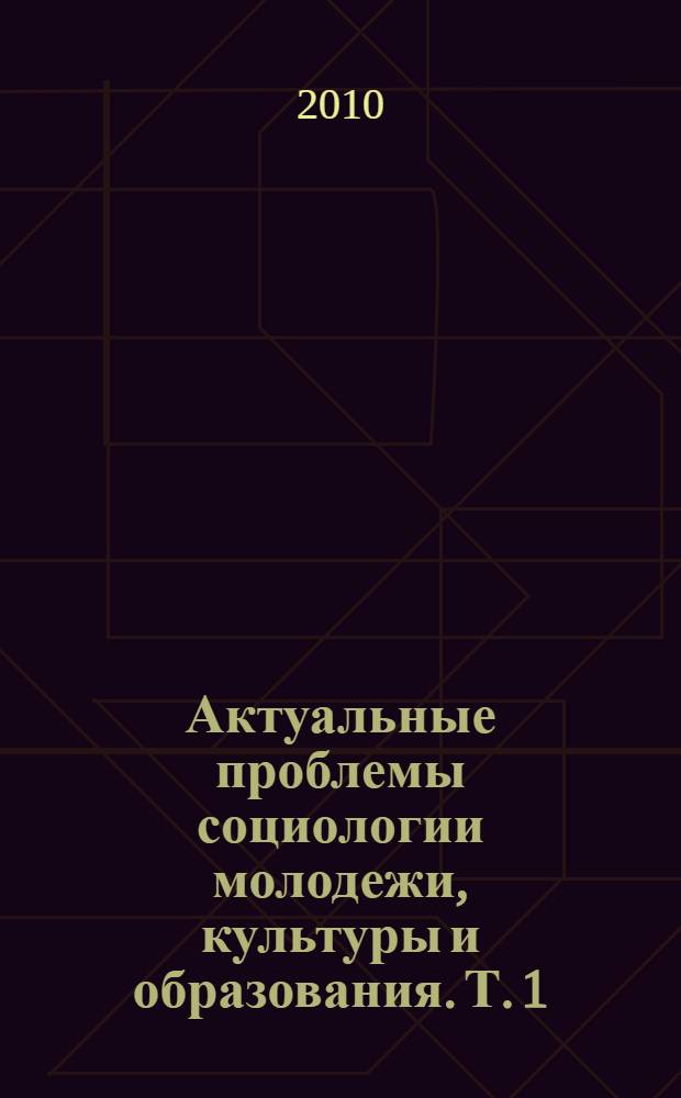 Актуальные проблемы социологии молодежи, культуры и образования. Т. 1