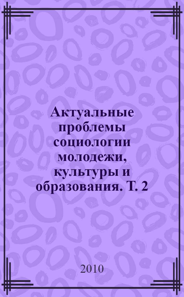 Актуальные проблемы социологии молодежи, культуры и образования. Т. 2