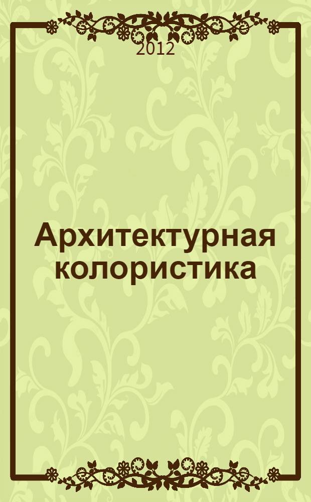 Архитектурная колористика : учебное пособие : для изучения теоретических основ модуля "Архитектурная колористика", дисциплин "Основы профессиональных коммуникаций (графические, пластические, цифровые, вербальные и другие средства)" : по направлению 270100.62 "Архитектура" (ФГОС ВПО) и "Основы и язык визуальной культуры (графика, пластика, колористика, моделирование, цифровые средства) по направлению 270300.62 "Дизайн архитектурной среды" (ФГОС ВПО) : для выполнения студентами лабораторных и самостоятельных работ