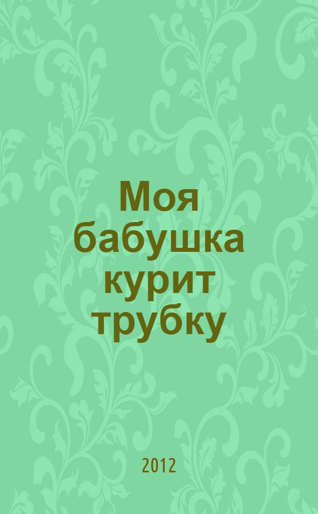 Моя бабушка курит трубку : сборник стихов, песен, повестей, рассказов