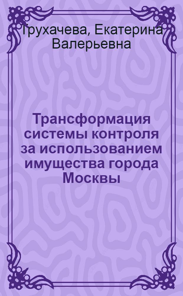 Трансформация системы контроля за использованием имущества города Москвы : автореферат диссертации на соискание ученой степени к. э. н. : специальность 08.00.05 <Экономика и управление народным хозяйством>