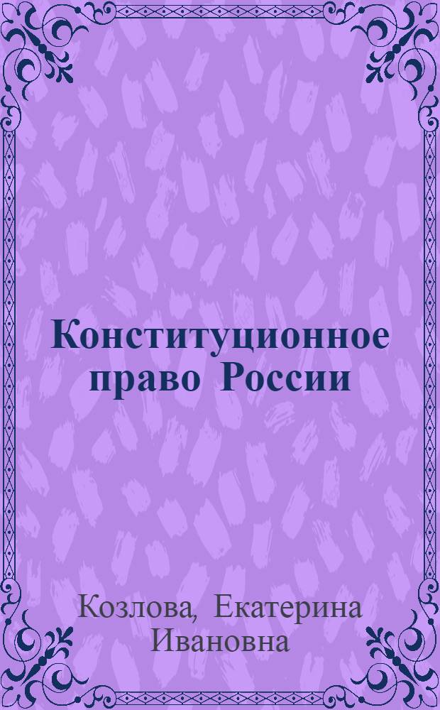 Конституционное право России : учебник : для студентов высших учебных заведений, обучающихся по специальности "Юриспруденция"