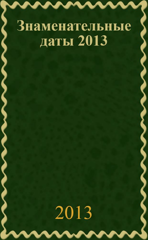Знаменательные даты 2013: Универсальный энциклопедический календарь-журнал: для работников библиотек,... и словесности
