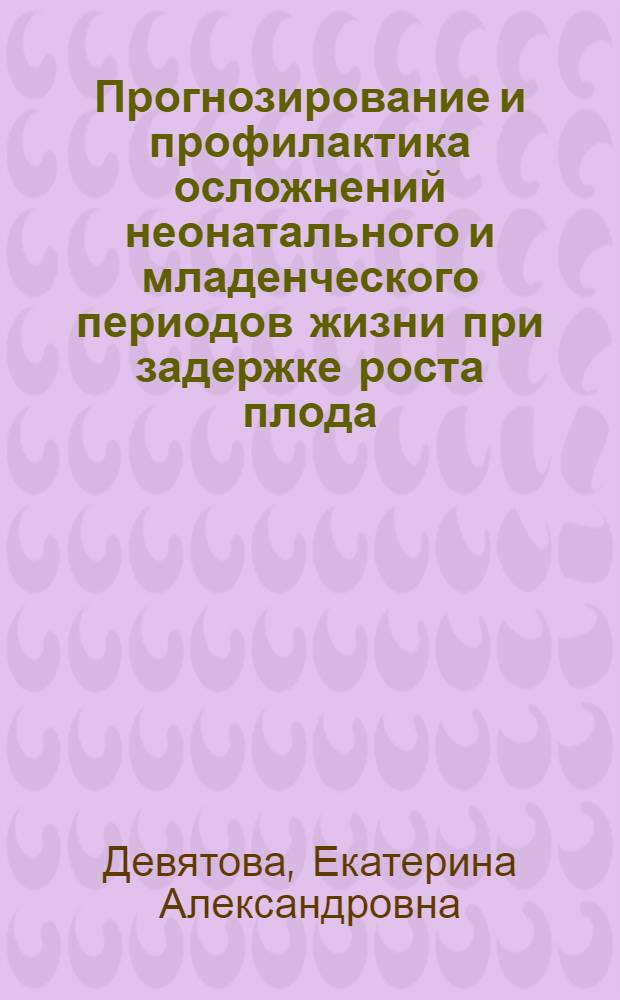 Прогнозирование и профилактика осложнений неонатального и младенческого периодов жизни при задержке роста плода : автореферат диссертации на соискание ученой степени к. м. н. : специальность 14.00.01 <Акшерство и гинекология>