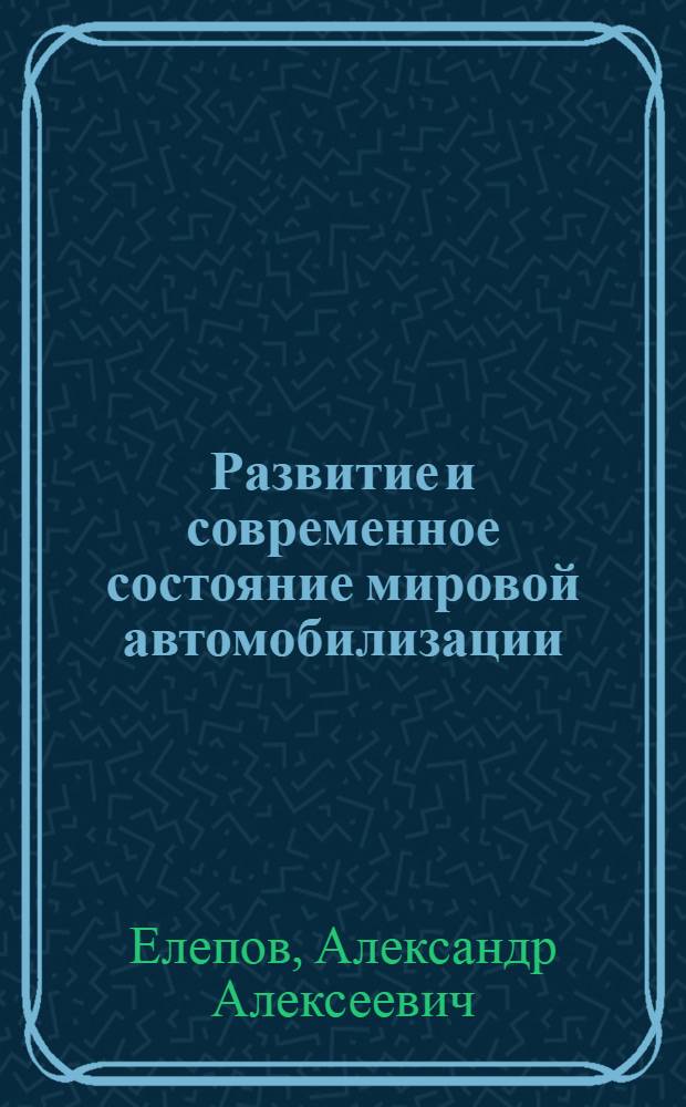 Развитие и современное состояние мировой автомобилизации : учебное пособие : для студентов института энергетики и транспорта специальностей 190601.65 "Автомобили и автомобильное хозяйство", 190603.65 "Сервис транспортных и технологических машин" и направления подготовки 190600.62 "Эксплуатация транспортно-технологических машин и комплексов" дневной и заочных форм обучения