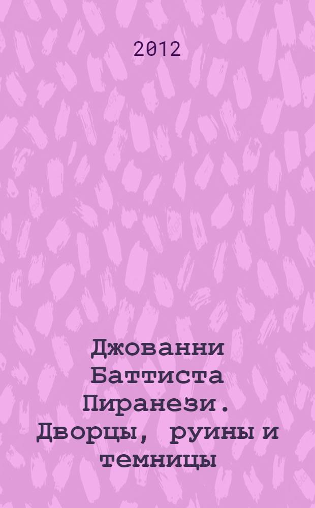 Джованни Баттиста Пиранези. Дворцы, руины и темницы : из собрания Государственного Эрмитажа : каталог выставки, 14 ноября 2012 - 24 февраля 2013