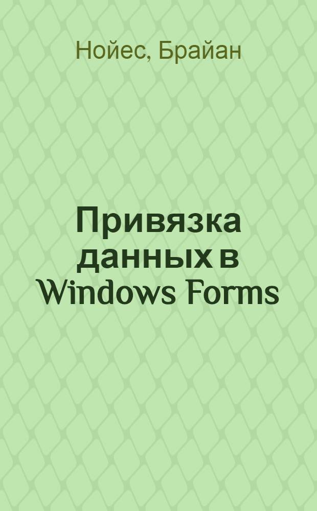 Привязка данных в Windows Forms : программирование клиентских приложений обработки данных на платформе .NET
